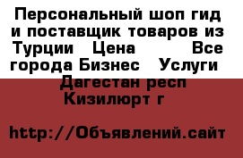 Персональный шоп-гид и поставщик товаров из Турции › Цена ­ 100 - Все города Бизнес » Услуги   . Дагестан респ.,Кизилюрт г.